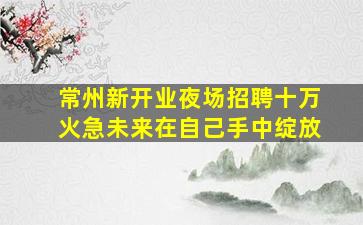 常州新开业夜场招聘十万火急未来在自己手中绽放